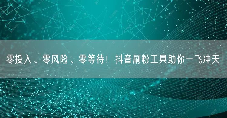 零投入、零风险、零等待！抖音刷粉工具助你