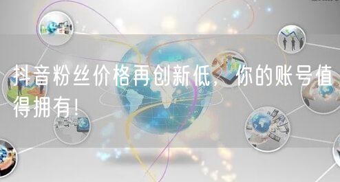 抖音粉丝价格再创新低，你的账号值得拥有！