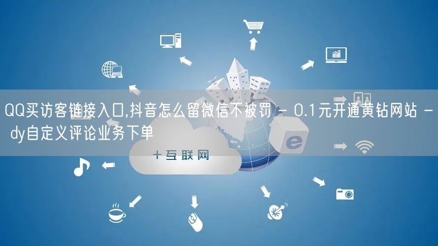 QQ买访客链接入口,抖音怎么留微信不被罚