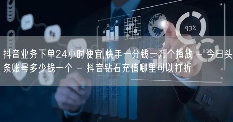 抖音业务下单24小时便宜,快手一分钱一万