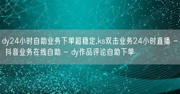 dy24小时自助业务下单超稳定,ks双击