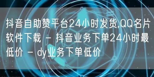 抖音自助赞平台24小时发货,QQ名片软件