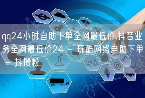 qq24小时自助下单全网最低价,抖音业务