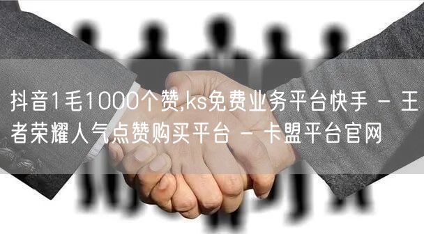 抖音1毛1000个赞,ks免费业务平台快