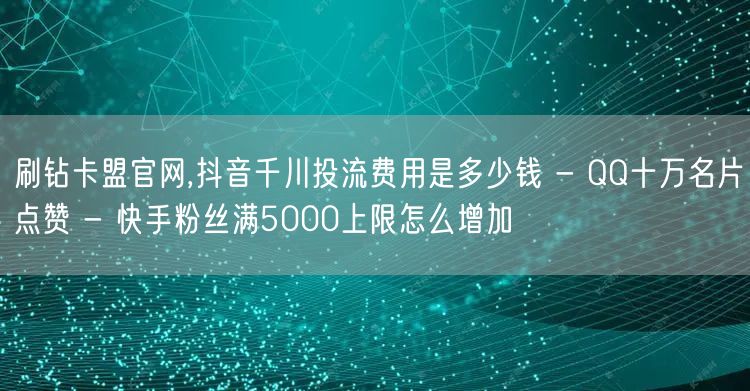 刷钻卡盟官网,抖音千川投流费用是多少钱 