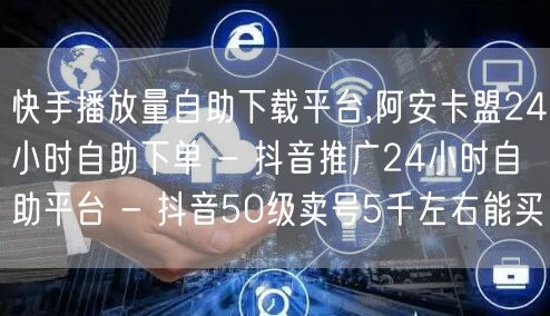 快手播放量自助下载平台,阿安卡盟24小时