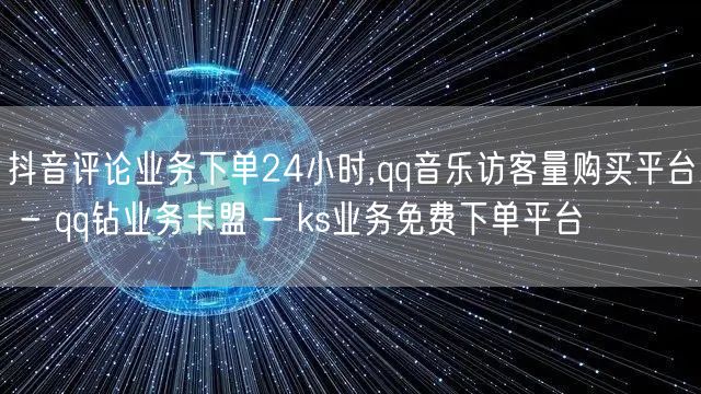 抖音评论业务下单24小时,qq音乐访客量